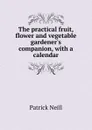 The practical fruit, flower and vegetable gardener.s companion, with a calendar - Patrick Neill