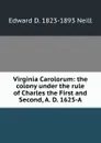 Virginia Carolorum: the colony under the rule of Charles the First and Second, A. D. 1625-A - Edward D. 1823-1893 Neill