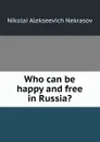 Who can be happy and free in Russia. - Nikolai Alekseevich Nekrasov