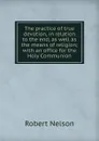 The practice of true devotion, in relation to the end, as well as the means of religion; with an office for the Holy Communion - Robert Nelson