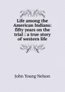 Life among the American Indians: fifty years on the trial : a true story of western life - John Young Nelson