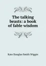 The talking beasts: a book of fable wisdom - Kate Douglas Smith Wiggin