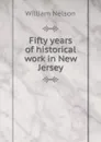 Fifty years of historical work in New Jersey - William Nelson