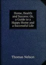 Home, Health and Success: Or, a Guide to a Happy Home and a Successful Life - Thomas Nelson