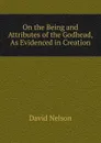On the Being and Attributes of the Godhead, As Evidenced in Creation - David Nelson
