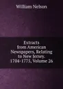 Extracts from American Newspapers, Relating to New Jersey. 1704-1775, Volume 26 - William Nelson