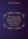 The Cause and Cure of Infidelity: With an Account of the Author.s Conversion - David Nelson