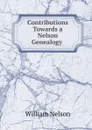 Contributions Towards a Nelson Genealogy . - William Nelson