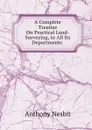 A Complete Treatise On Practical Land-Surveying, in All Its Departments . - Anthony Nesbit