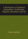A dictionary of classical antiquities: mythology, religion, literature and art - Oskar Seyffert