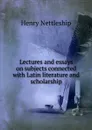Lectures and essays on subjects connected with Latin literature and scholarship - Henry Nettleship