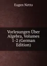 Vorlesungen Uber Algebra, Volumes 1-2 (German Edition) - Eugen Netto