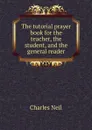 The tutorial prayer book for the teacher, the student, and the general reader - Charles Neil