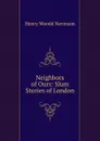 Neighbors of Ours: Slum Stories of London - Nevinson Henry Woodd