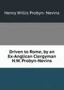 Driven to Rome, by an Ex-Anglican Clergyman H.W. Probyn-Nevins. - Henry Willis Probyn- Nevins