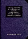 Literary anecdotes of the nineteenth century: contributions towards a literary history of the period - W. Robertson Nicoll