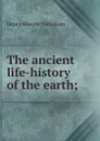 The ancient life-history of the earth; - Henry Alleyne Nicholson