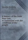 A history of the Irish Poor Law, in connexion with the condition of the people - George Nicholls