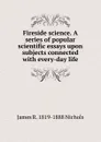 Fireside science. A series of popular scientific essays upon subjects connected with every-day life - James R. 1819-1888 Nichols