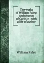 The works of William Paley: Archdeacon of Carlisle : with a life of author - William Paley
