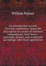 An introduction to early Christian symbolism: being the description of a series of fourteen compositions, from fresco-paintings, glasses, and sculptured sarcophagi, with three appendices - William Palmer