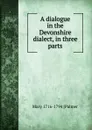 A dialogue in the Devonshire dialect, in three parts - Mary 1716-1794 [Palmer