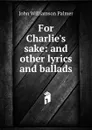 For Charlie.s sake: and other lyrics and ballads - John Williamson Palmer