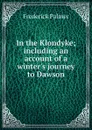 In the Klondyke; including an account of a winter.s journey to Dawson - Palmer Frederick