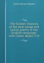 The Golden Treasury of the best songs and lyrical poems in the English language; with notes. Books I-IV - Francis Turner Palgrave