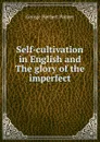 Self-cultivation in English and The glory of the imperfect - George Herbert Palmer