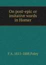 On post-epic or imitative words in Homer - F A. 1815-1888 Paley