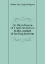 On the influence of a note circulation in the conduct of banking business - Robert Harry Inglis Palgrave