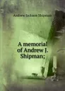 A memorial of Andrew J. Shipman; - Andrew Jackson Shipman