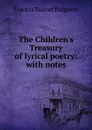 The Children.s Treasury of lyrical poetry: with notes - Francis Turner Palgrave
