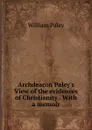 Archdeacon Paley.s View of the evidences of Christianity . With a memoir - William Paley