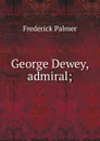George Dewey, admiral; - Palmer Frederick