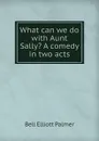 What can we do with Aunt Sally. A comedy in two acts - Bell Elliott Palmer