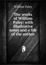 The works of William Paley: with illustrative notes and a life of the author - William Paley