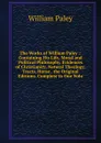The Works of William Paley .: Containing His Life, Moral and Political Philosophy, Evidences of Christianity, Natural Theology, Tracts, Horae . the Original Editions. Complete in One Volu - William Paley
