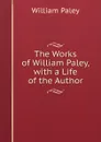 The Works of William Paley, with a Life of the Author - William Paley