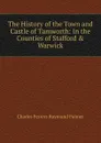 The History of the Town and Castle of Tamworth: In the Counties of Stafford . Warwick - Charles Ferrers Raymund Palmer