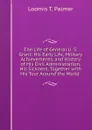 The Life of General U. S. Grant: His Early Life, Military Achievements, and History of His Civil Administration, His Sickness, Together with His Tour Around the World . - Loomis T. Palmer