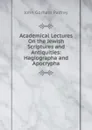 Academical Lectures On the Jewish Scriptures and Antiquities: Hagiographa and Apocrypha - John Gorham Palfrey