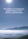 The House of Commons: Illustrations of Its History and Practice - Reginald F. D. Palgrave