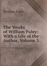 The Works of William Paley: With a Life of the Author, Volume 3 - William Paley