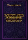 Sir John Froissart.s Chronicles of England, France, Spain, and the Adjoining Countries, from the Latter Part of the Reign of Edward II to the Coronation of Henry IV - Thomas Johnes