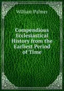 Compendious Ecclesiastical History from the Earliest Period of Time - William Palmer