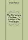 The Fishermen of Galilee: Or, Sunday Talks with Papa - Ellen Palmer