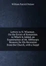 Letters to N. Wiseman . On the Errors of Romanism. to Which Is Added, an Examination of Mr. Sibthorp.s Reasons for His Recession from the Church, with a Suppl - William Patrick Palmer