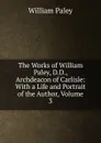 The Works of William Paley, D.D., Archdeacon of Carlisle: With a Life and Portrait of the Author, Volume 3 - William Paley